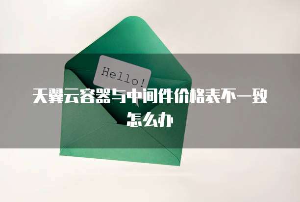 天翼云容器与中间件价格表不一致怎么办