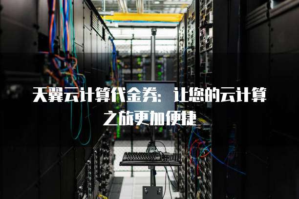 天翼云计算代金券:让您的云计算之旅更加便捷