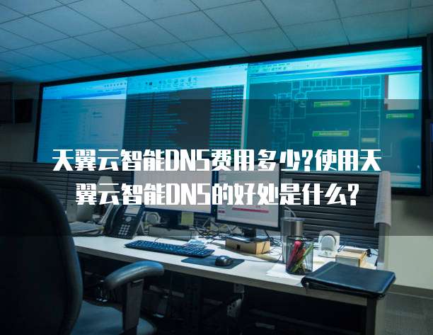 天翼云智能DNS费用多少?使用天翼云智能DNS的好处是什么?
