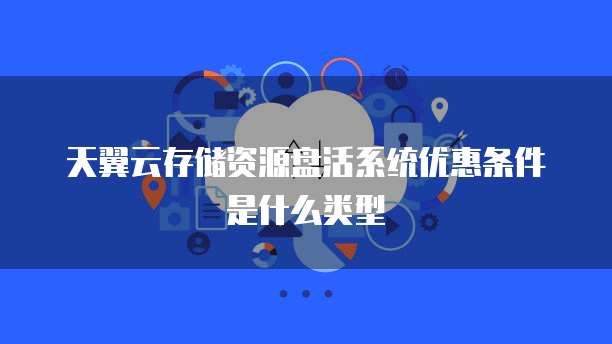 天翼云存储资源盘活系统优惠条件是什么类型