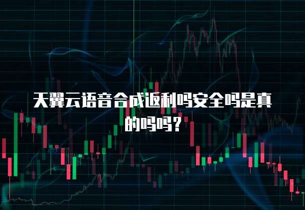 天翼云语音合成返利吗安全吗是真的吗吗?