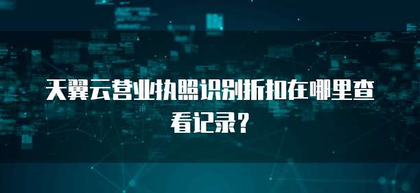 天翼云营业执照识别折扣在哪里查看记录?