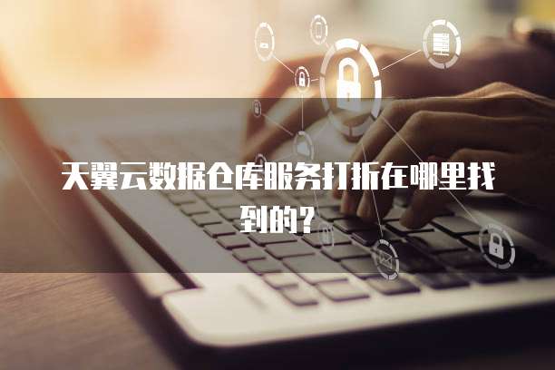天翼云数据仓库服务打折在哪里找到的?