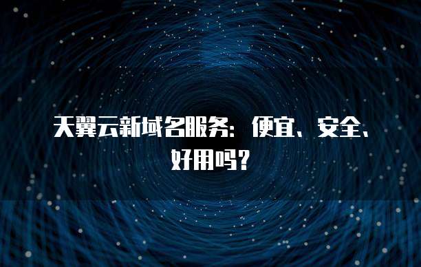 天翼云新域名服务：便宜、安全、好用吗？