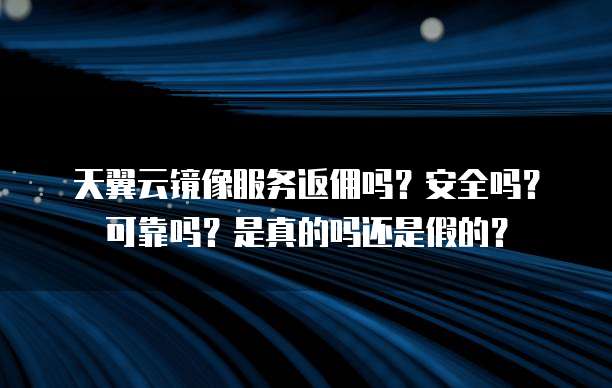 天翼云镜像服务返佣吗?安全吗?可靠吗?是真的吗还是假的?