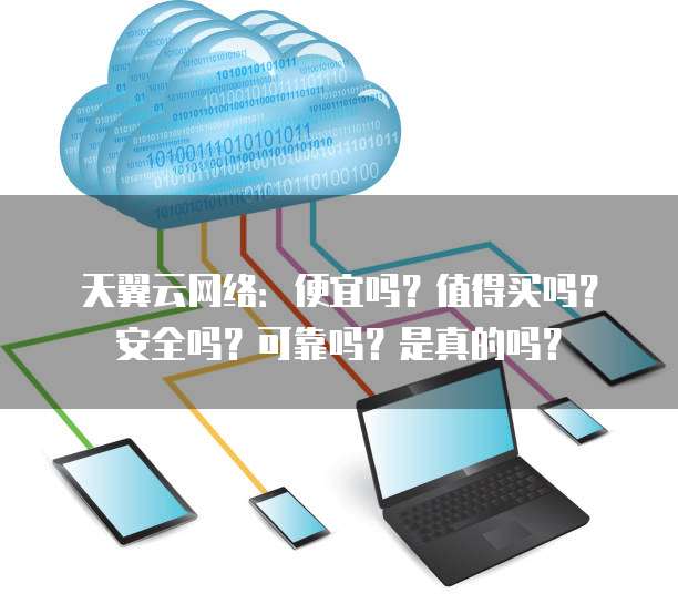 天翼云网络:便宜吗?值得买吗?安全吗?可靠吗?是真的吗?