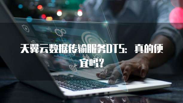 天翼云数据传输服务DTS:真的便宜吗?