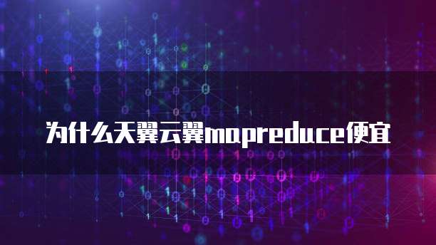 为什么天翼云翼mapreduce便宜