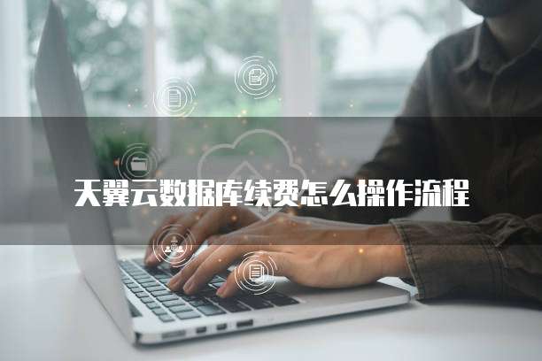 天翼云数据库续费怎么操作流程