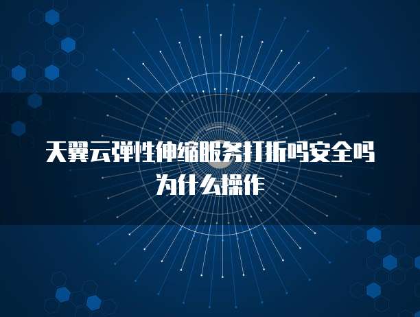 天翼云弹性伸缩服务打折吗安全吗为什么操作