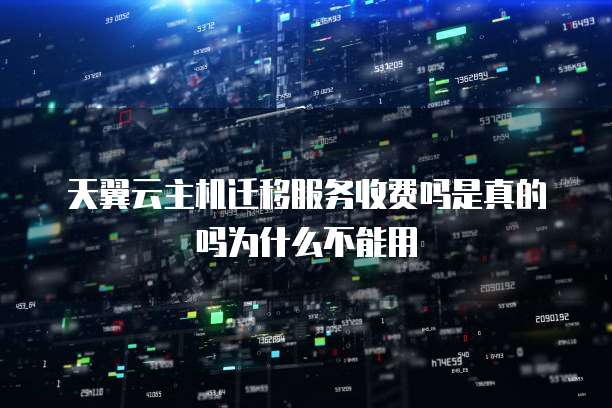 天翼云主机迁移服务收费吗是真的吗为什么不能用