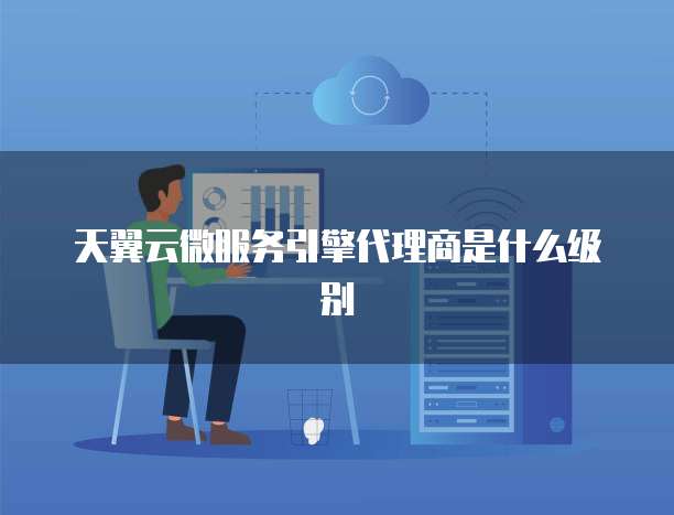 天翼云微服务引擎代理商是什么级别