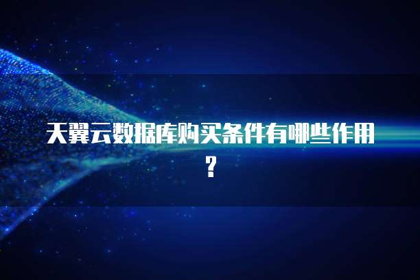 天翼云数据库购买条件有哪些作用?