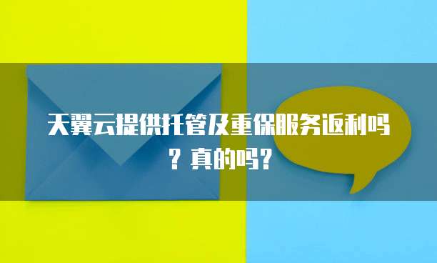 天翼云提供托管及重保服务返利吗?真的吗?