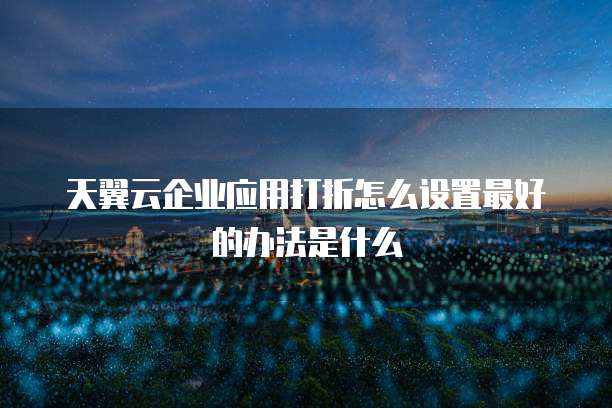 天翼云企业应用打折怎么设置最好的办法是什么