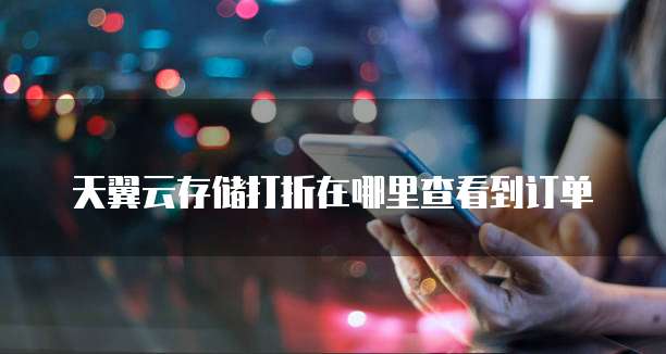 天翼云存储打折在哪里查看到订单
