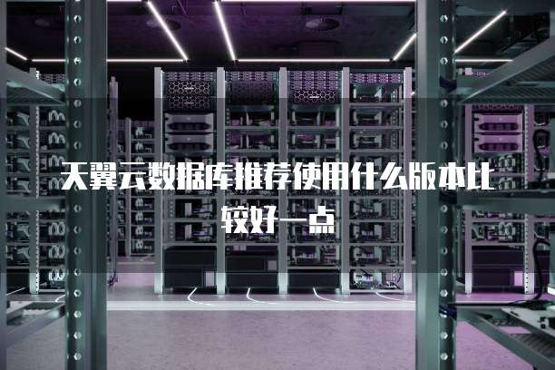 天翼云数据库推荐使用什么版本比较好一点