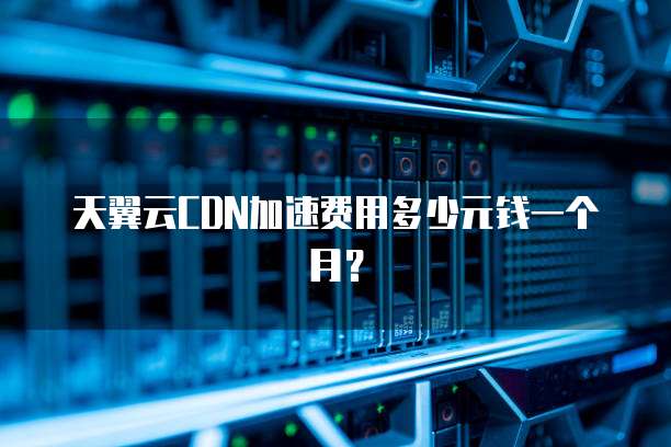 天翼云CDN加速费用多少元钱一个月?