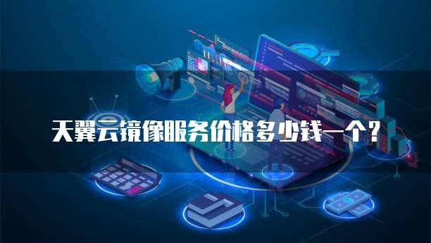 天翼云镜像服务价格多少钱一个？