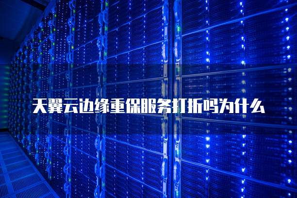 天翼云边缘重保服务打折吗为什么