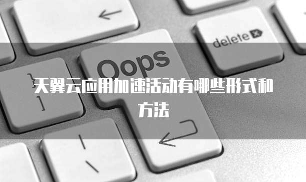 天翼云应用加速活动有哪些形式和方法