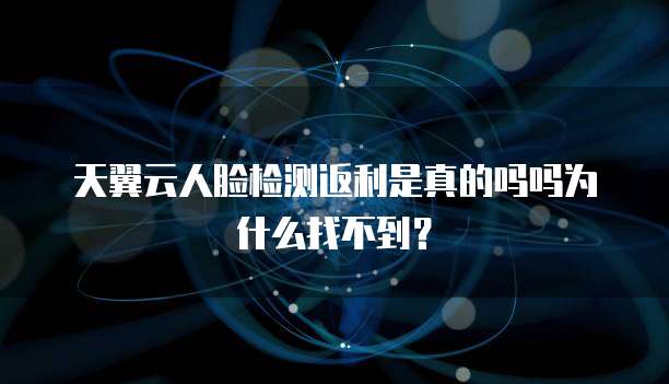 天翼云人脸检测返利是真的吗吗为什么找不到?