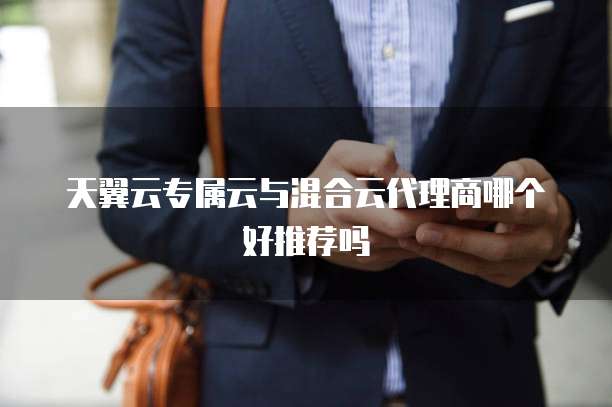 天翼云专属云与混合云代理商哪个好推荐吗