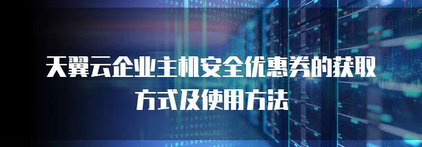 天翼云企业主机安全优惠券的获取方式及使用方法
