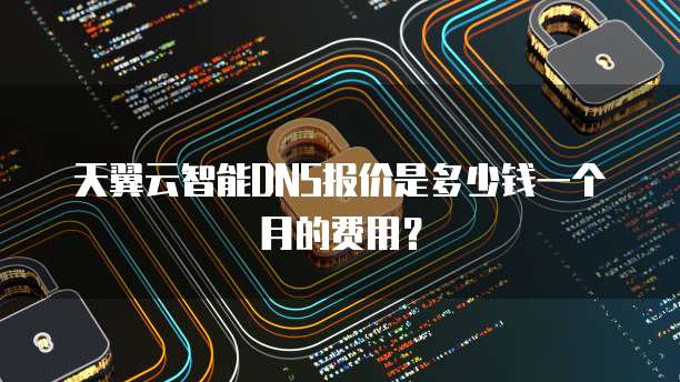 天翼云智能DNS报价是多少钱一个月的费用？
