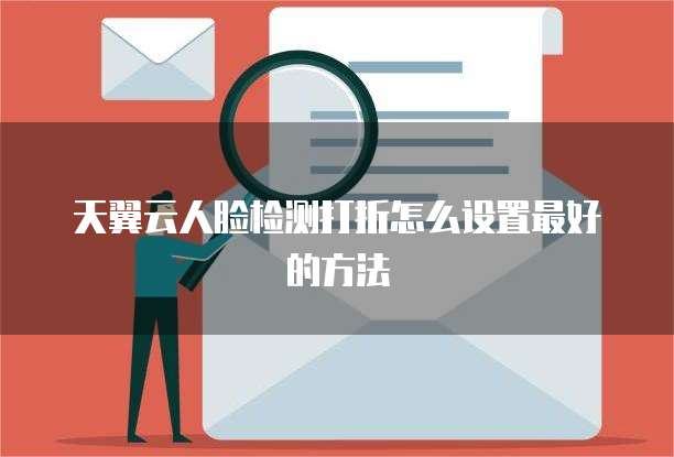 天翼云人脸检测打折怎么设置最好的方法