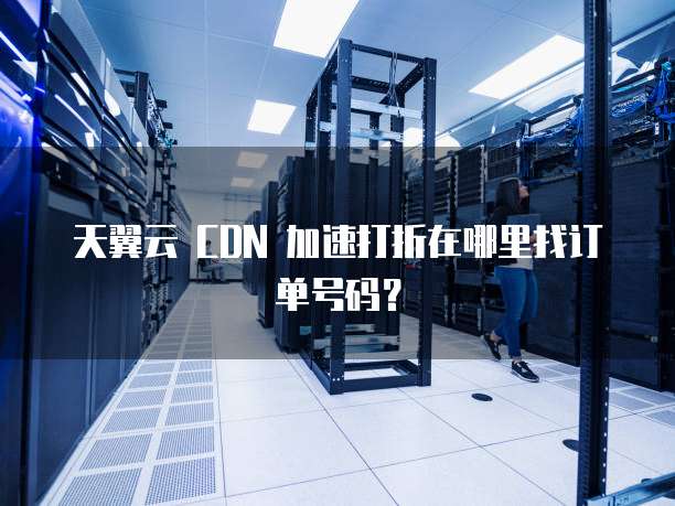 天翼云 CDN 加速打折在哪里找订单号码?
