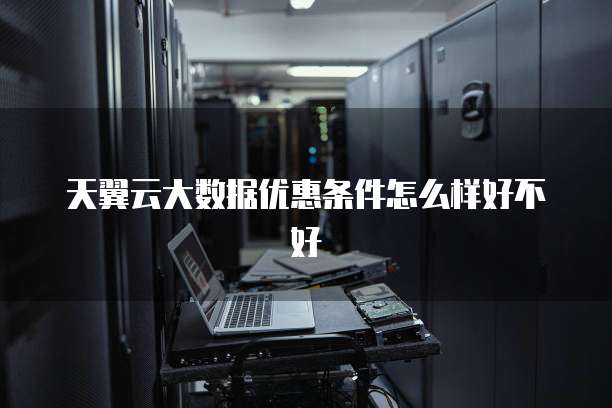 天翼云大数据优惠条件怎么样好不好