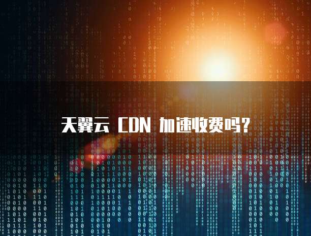 天翼云 CDN 加速收费吗?