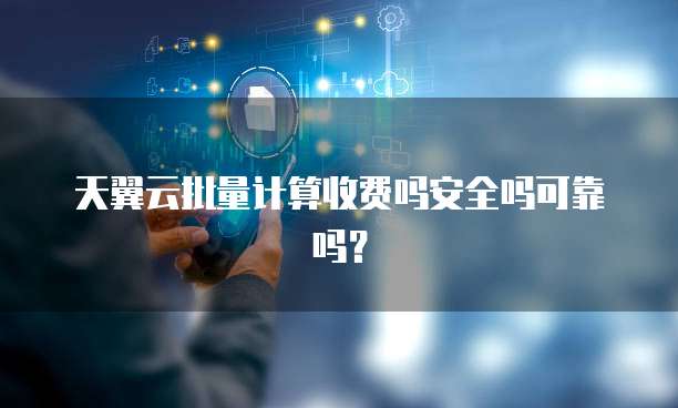 天翼云批量计算收费吗安全吗可靠吗?