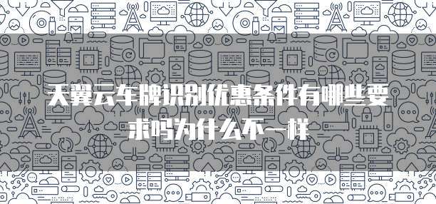 天翼云车牌识别优惠条件有哪些要求吗为什么不一样