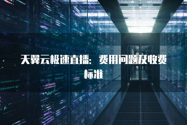 天翼云极速直播:费用问题及收费标准