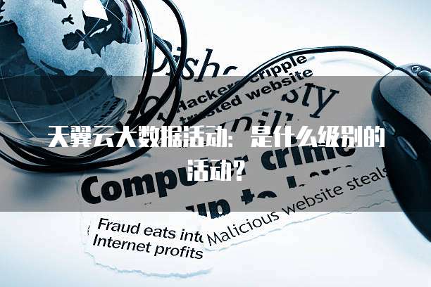 天翼云大数据活动:是什么级别的活动?