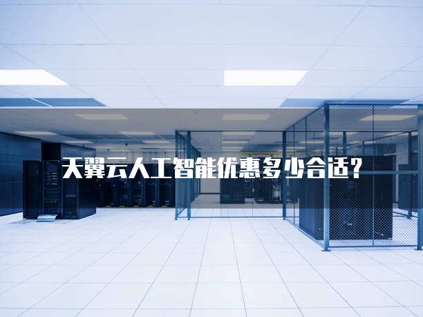 天翼云人工智能优惠多少合适?