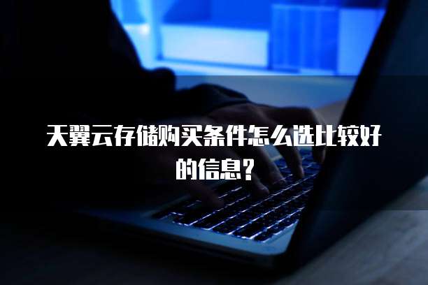 天翼云存储购买条件怎么选比较好的信息?