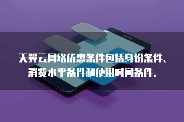 天翼云网络优惠条件包括身份条件、消费水平条件和使用时间条件。