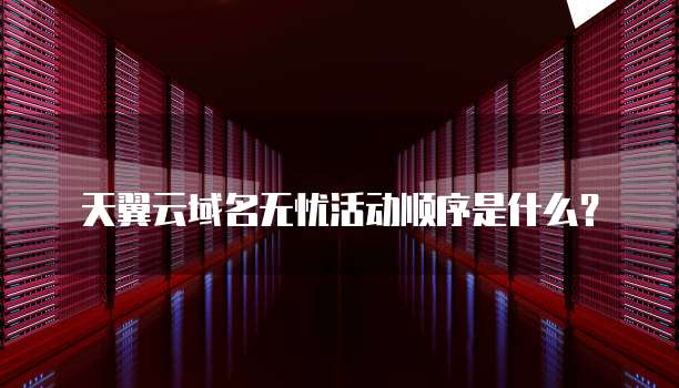 天翼云域名无忧活动顺序是什么?