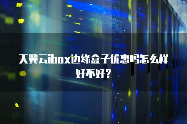 天翼云ibox边缘盒子优惠吗怎么样好不好?