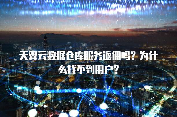 天翼云数据仓库服务返佣吗?为什么找不到用户?