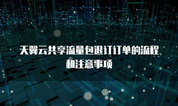 天翼云共享流量包退订订单的流程和注意事项