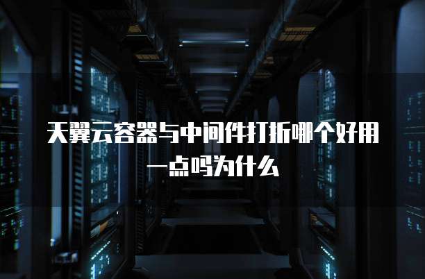 天翼云容器与中间件打折哪个好用一点吗为什么