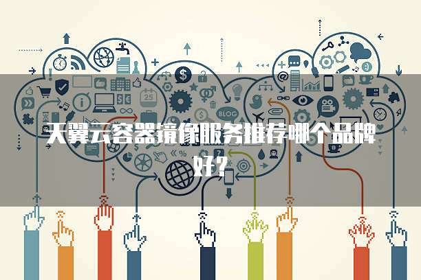 天翼云容器镜像服务推荐哪个品牌好？