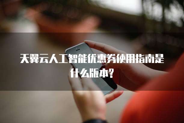 天翼云人工智能优惠券使用指南是什么版本?