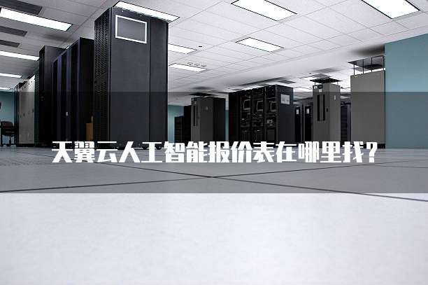 天翼云人工智能报价表在哪里找?