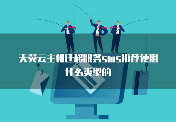 天翼云主机迁移服务sms推荐使用什么类型的