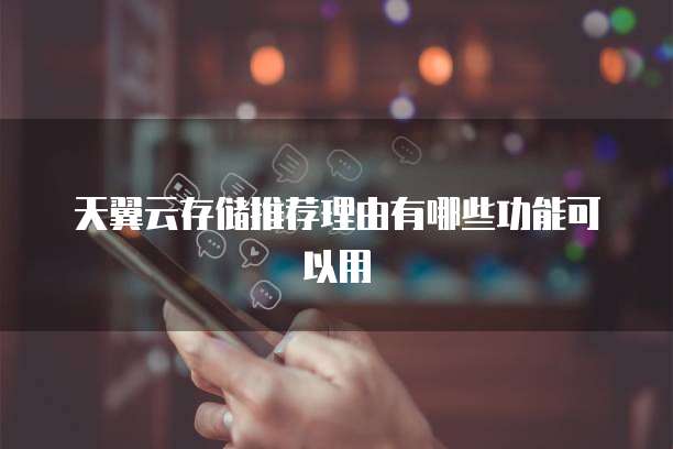 天翼云存储推荐理由有哪些功能可以用